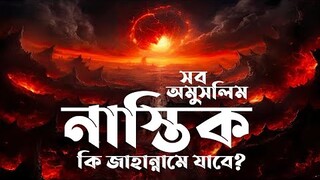 পৃথিবীর সব নাস্তিক অমুসলিমরা কি জাহান্নামে যাবে?