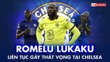 ROMELU LUKAKU đang gặp NHỮNG VẤN ĐỀ GÌ khi liên tục GÂY THẤT VỌNG TẠI CHELSEA?