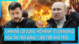 Tin nóng thế giới: Ukraine lợi dụng “hớ hênh” ở Leningrad, bắt Nga “ăn trái đắng” liên tiếp