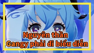 Nguyên thần | Cuộc sống không dễ dàng và Gangy phải đi biểu diễn