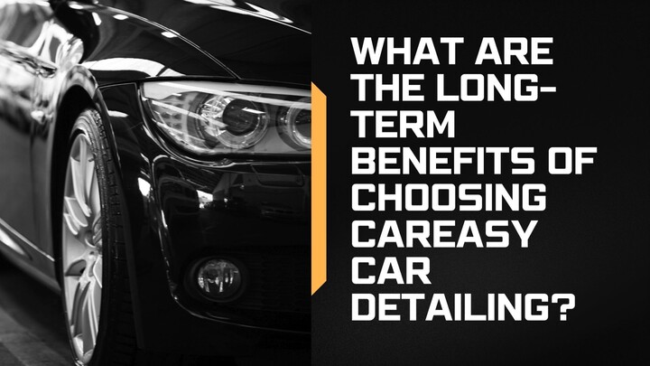 What Are the Long-Term Benefits of Choosing CarEasy Car Detailing?