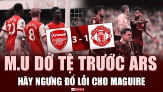 Arsenal 3-1 Manchester United: NGƯNG ĐỔ LỖI cho Maguire, vì M.U vốn dĩ DỞ TỆ