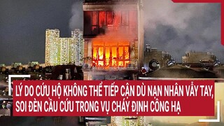 Điểm nóng: Lý do cứu hộ khó tiếp cận dù nạn nhân soi đèn ra hiệu trong vụ cháy Định Công Hạ