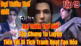 Đại Thiên Thế Giới  Tập 19 | Ba Người Tiến Tới Di Tích,Tranh Đoạt Tạo Hóa | 15 Phút Review