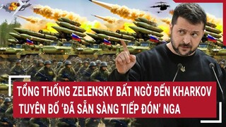 Tin thế giới: Tổng thống Zelensky bất ngờ đến Kharkov, tuyên bố “đã sẵn sàng tiếp đón” Nga
