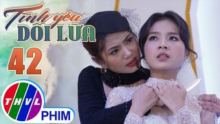 TÌNH YÊU DỐI LỪA - TẬP 42[1]: Chuyện gì sẽ xảy ra khi người phụ nữ lên cơn ĐIÊN TÌNH?