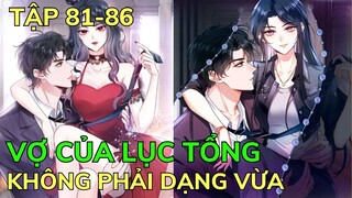 Tập 81-86 💥 VỢ CỦA LỤC TỔNG KHÔNG PHẢI DẠNG VỪA | Review Phim Truyện Tranh Hay