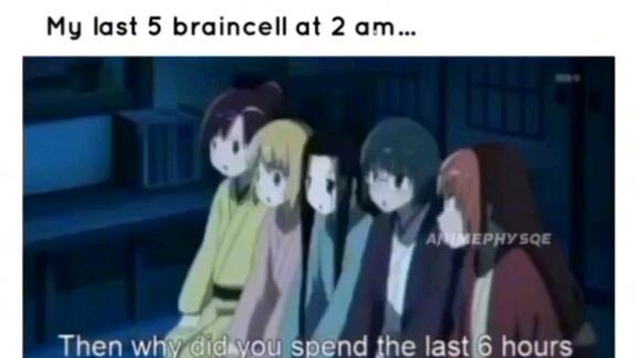 my last 5 braincells at 2 a.m.