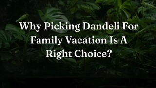Why Picking Dandeli For Family Vacation Is A Right Choice?