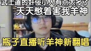 瓶子听羊宫妃那的新翻唱，评价为：这选曲的又XX了，为什么能选出这么一首歌来给羊神唱，武士道的奸佞小人有点太多了，天天憋着害我羊神