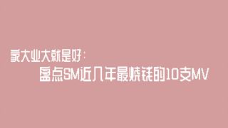SM近几年最烧钱的10支MV