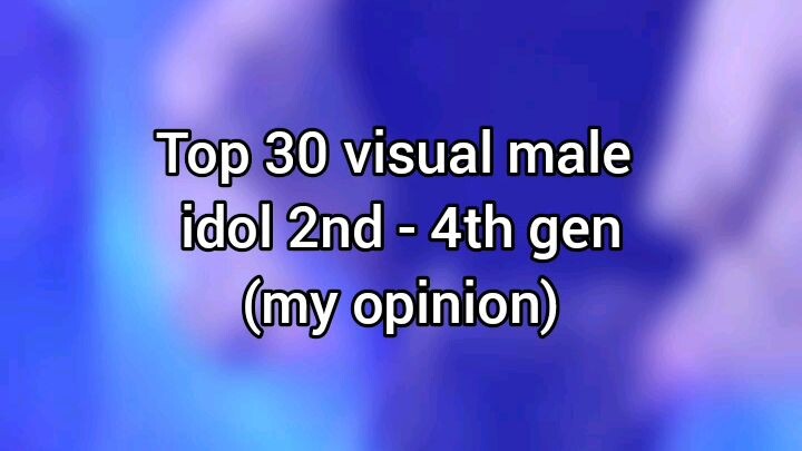 Top 30 visual male idol 2nd gen - 4th gen (my opinion)