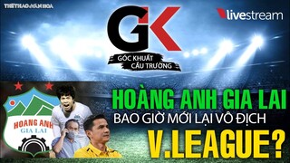 TRỰC TIẾP | Hoàng Anh Gia Lai và bầu Đức bao giờ mới lại vô địch V-League? GÓC KHUẤT CẦU TRƯỜNG 6