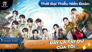 [Vietsub Full] Tập Đặc Biệt《Đây Là Tây Du Của Tôi》- Thời Đại Thiếu Niên Đoàn (EP2)