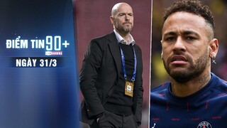 Điểm tin 90+ ngày 31/3 | M.U chuẩn bị bổ nhiệm Ten Hag; Neymar cam kết tương lai với PSG