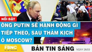 Tin Sáng 26/3 | Ông Putin sẽ hành động gì tiếp theo, sau thảm kịch ở Moscow? | FBNC