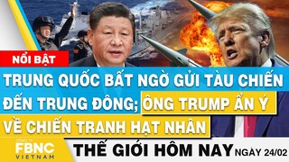Tin thế giới mới nhất hôm nay 24/2, Trung Quốc gửi tàu đến Trung Đông; Trump ẩn ý về hạt nhân...