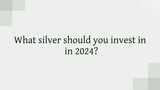 What silver should you invest in in 2024?