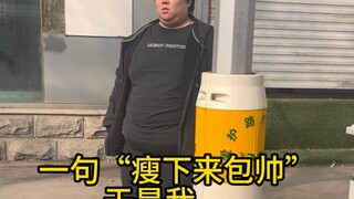 You said, "If I lose weight, I'll look so handsome," and so I...