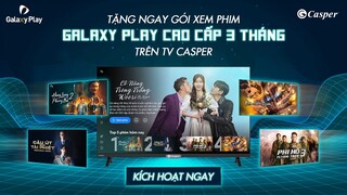 Galaxy Play x Casper |  Nhận 3 tháng gói Cao cấp khi kích hoạt tài khoản trên TV Casper