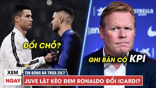 TIN BÓNG ĐÁ TRƯA 20/7 | Juventus LẬT KÈO, Đem Ronaldo ĐỔI Icardi - HLV Koeman ra "KPI bàn thắng"?