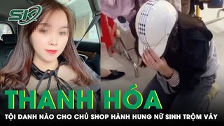 Vụ Nữ Sinh Trộm Váy Bị Đánh: Có Thể Khởi Tố Nhiều Tội Danh Cho Chủ Shop Thời Trang Thanh Hóa | SKĐS