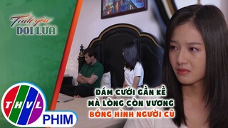 Đám cưới gần kề mà lòng còn vương bóng hình người cũ | TÌNH YÊU DỐI LỪA - TẬP 21