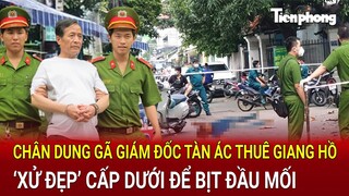 Chân dung gã giám đốc tàn ác thuê giang hồ ‘xử đẹp’ cấp dưới để bịt đầu mối những phi vụ đen tối