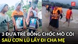 Hoàn cảnh xót xa của 3 đứa trẻ bỗng chốc mồ côi bố mẹ sau cơn lũ