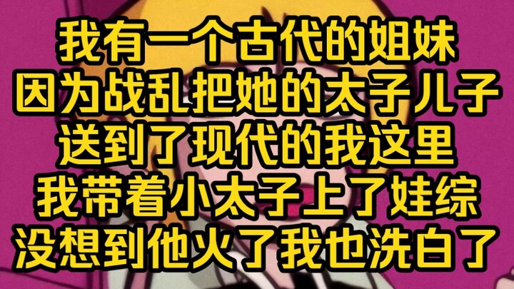 小时候我获得了一个能跟跟古人交流的系统，我用它认识到一个皇后姐姐。这天收到通知，皇后姐姐以切断联系为代价把她的儿子送到了我这里。于是我带着小太子去参加了综艺