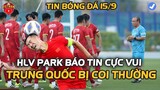 Sốc! Trung Quốc "BỊ COI THƯỜNG" tại Uae, HLV Park Tính Kỹ nhóm cầu thủ đặc biệt Báo Tin Vui NHM