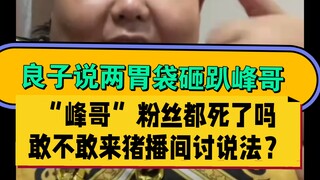 7月26日凌晨，良子第N次说“死亡峰哥”，并说“峰哥是弟弟，两胃袋把峰哥砸趴下!!” “骟良团”的兄弟去打字:“峰哥粉丝都死了吗？敢不敢来野猪直播间讨个说法？”