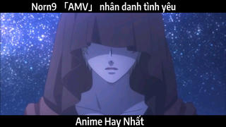 Norn9 「AMV」 nhân danh tình yêu | Hay Nhất