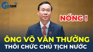 Trung ương ĐỒNG Ý ông Võ Văn Thưởng THÔI CHỨC CHỦ TỊCH NƯỚC | CafeLand