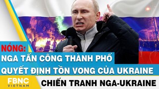 Nga Ukraine tin mới nhất | Nga tấn công thành phố quyết định tồn vong của Ukraine | FBNC