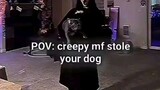 pov creepy mf stole your dog