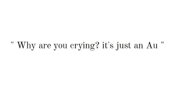 " Why are you crying it's just an Au "