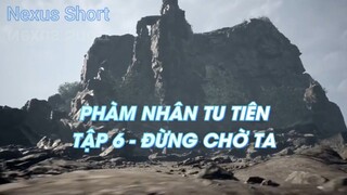 PHÀM NHÂN TU TIÊN TẬP 6 - ĐỪNG CHỜ TA