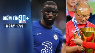 Điểm tin 90+ ngày 17/9 | Chelsea nguy cơ mất trắng Rudiger; ĐT Việt Nam chờ đối thủ tại AFF Cup