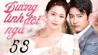 Phim mới 2023 I ĐƯỜNG TÌNH ĐÔI NGẢ - Tập 53 | Phim Ngôn Tình Trung Quốc | Thuyết minh