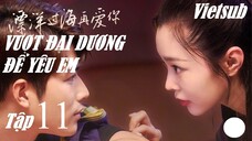 Vượt Đại Dương Để Yêu Em - Tập 11 | Vietsub