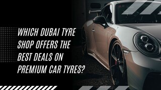 Which Dubai Tyre Shop Offers the Best Deals on Premium Car Tyres
