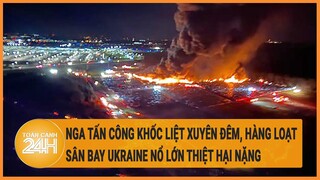 Toàn cảnh thế giới 15/6: Nga tấn công khốc liệt xuyên đêm, hàng loạt sân bay Ukraine nổ lớn