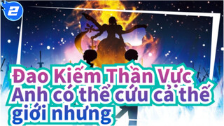 Đao Kiếm Thần Vực
Anh có thể cứu cả thế giới nhưng_2