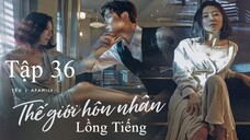 Thế Giới Hôn Nhân - Tập 36 | Lồng Tiếng