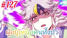 [มังงะจีนพากย์ไทย] ข้า...ผู้อยู่เหนือคนทั้งปวง ตอนที่ 127 (ยอดยุทธพ่อทุกสถาบัน)