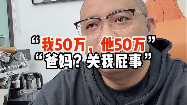 “My 500k, his 500k” “My parents? What’s that got to do with me?”