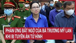 Điểm nóng: Phản ứng bất ngờ của bà Trương Mỹ Lan khi bị tuyên án tử hình