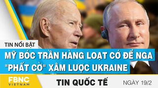 Tin quốc tế 19/2 | Mỹ bóc trần hàng loạt cớ để Nga "phất cờ" xâm lược Ukraine | FBNC