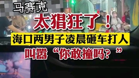 Too brazen! In Haikou, two men smashed car windows and assaulted someone in the early hours, tauntin